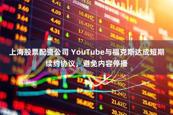 上海股票配资公司 YouTube与福克斯达成短期续约协议，避免内容停播