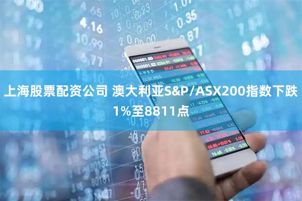 上海股票配资公司 澳大利亚S&P/ASX200指数下跌1%至8811点