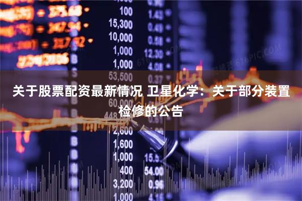 关于股票配资最新情况 卫星化学：关于部分装置检修的公告