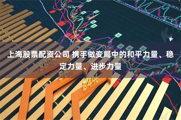 上海股票配资公司 携手做变局中的和平力量、稳定力量、进步力量