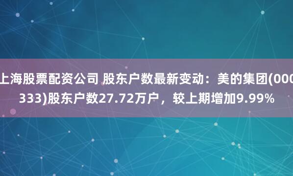 上海股票配资公司 股东户数最新变动：美的集团(000333)股东户数27.72万户，较上期增加9.99%