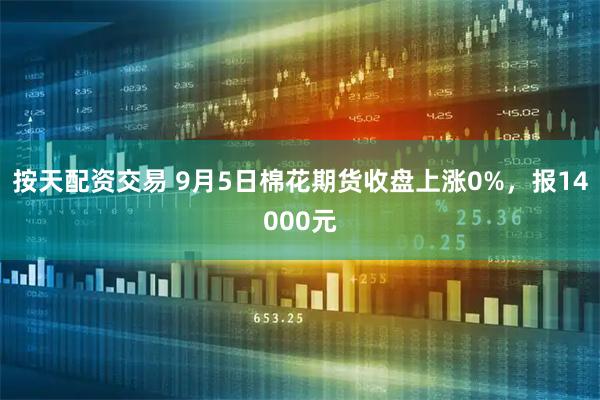 按天配资交易 9月5日棉花期货收盘上涨0%，报14000元