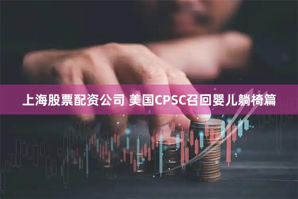 上海股票配资公司 美国CPSC召回婴儿躺椅篇