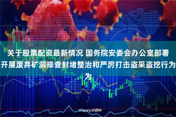 关于股票配资最新情况 国务院安委会办公室部署开展废弃矿洞排查封堵整治和严厉打击盗采盗挖行为