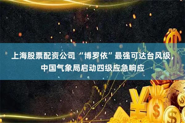 上海股票配资公司 “博罗依”最强可达台风级，中国气象局启动四级应急响应