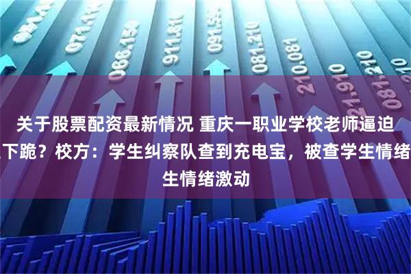 关于股票配资最新情况 重庆一职业学校老师逼迫学生下跪？校方：学生纠察队查到充电宝，被查学生情绪激动