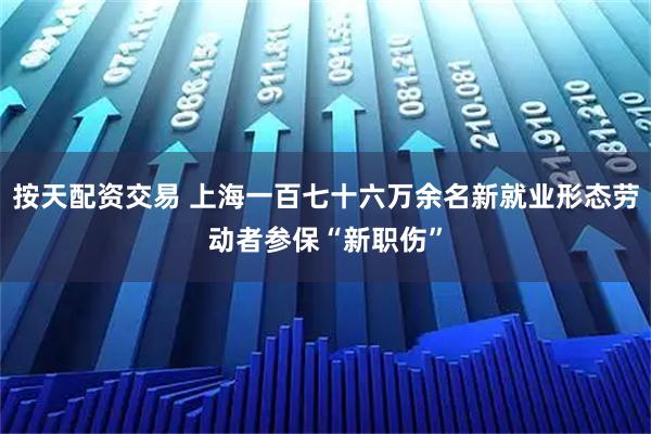 按天配资交易 上海一百七十六万余名新就业形态劳动者参保“新职伤”