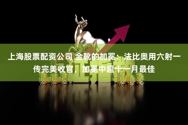 上海股票配资公司 金靴的加冕：法比奥用六射一传完美收官，加冕中超十一月最佳