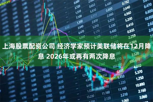 上海股票配资公司 经济学家预计美联储将在12月降息 2026年或再有两次降息