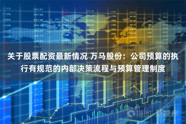 关于股票配资最新情况 万马股份：公司预算的执行有规范的内部决策流程与预算管理制度