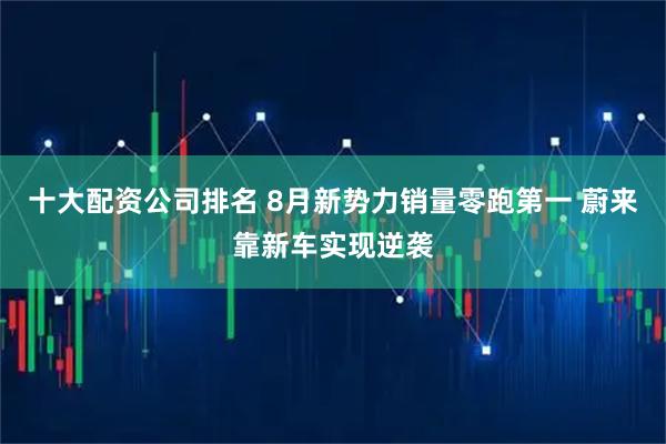 十大配资公司排名 8月新势力销量零跑第一 蔚来靠新车实现逆袭