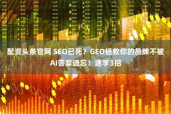 配资头条官网 SEO已死？GEO拯救你的品牌不被AI答案遗忘！速学3招